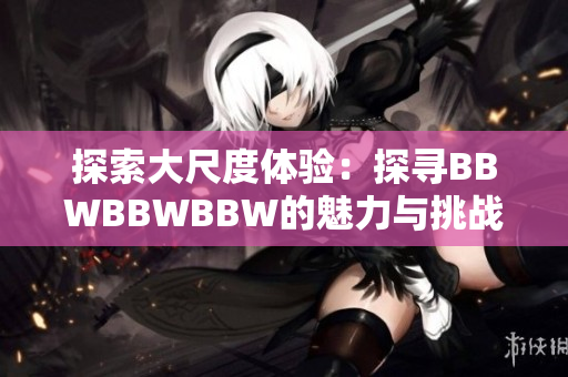 探索大尺度體驗：探尋BBWBBWBBW的魅力與挑戰(zhàn)
