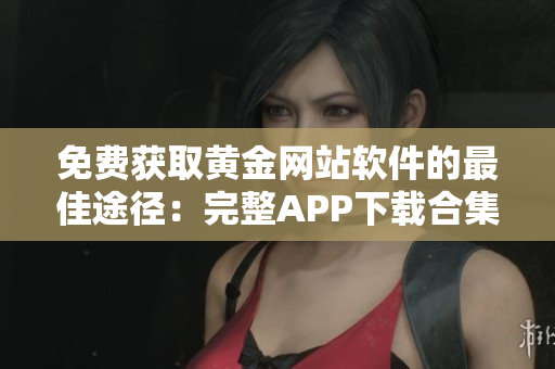 免費(fèi)獲取黃金網(wǎng)站軟件的最佳途徑：完整APP下載合集