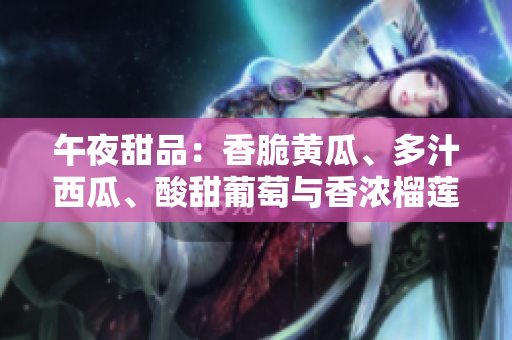午夜甜品：香脆黃瓜、多汁西瓜、酸甜葡萄與香濃榴蓮的饕餮盛宴