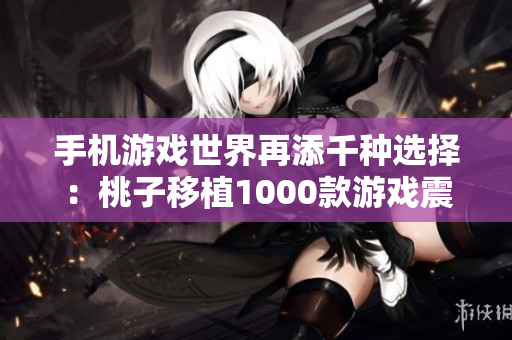 手機游戲世界再添千種選擇：桃子移植1000款游戲震撼上線！
