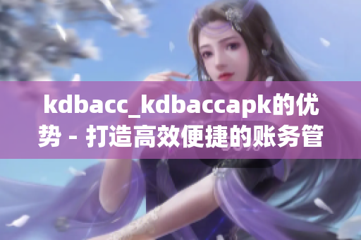 kdbacc_kdbaccapk的優(yōu)勢 - 打造高效便捷的賬務管理系統(tǒng)