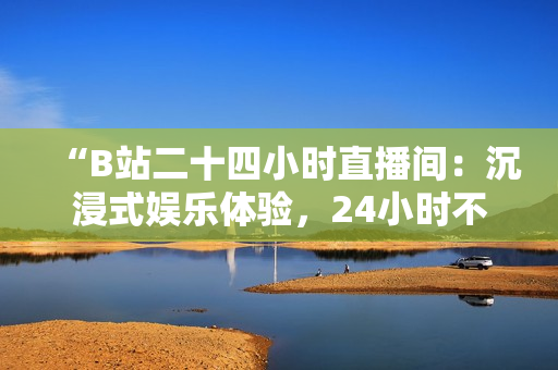 “B站二十四小時直播間：沉浸式娛樂體驗，24小時不間斷直播等你來！”