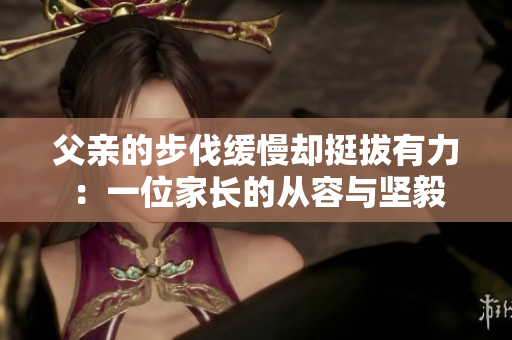 父親的步伐緩慢卻挺拔有力：一位家長的從容與堅毅