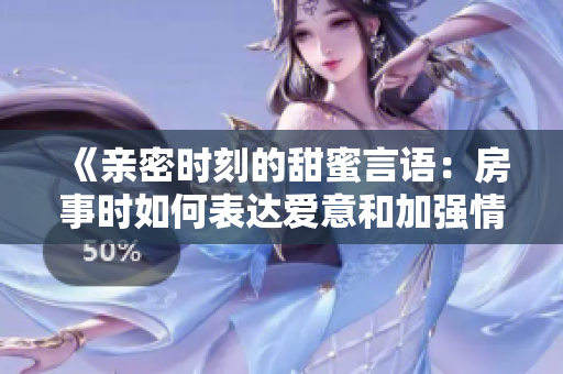 《親密時(shí)刻的甜蜜言語(yǔ)：房事時(shí)如何表達(dá)愛(ài)意和加強(qiáng)情感聯(lián)系》