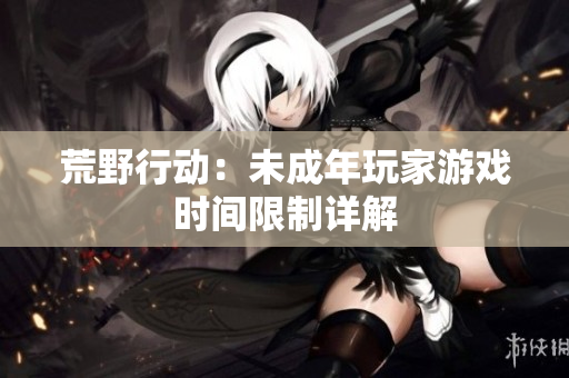 荒野行動：未成年玩家游戲時間限制詳解