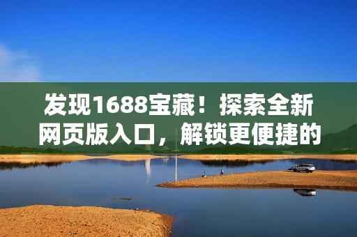 發(fā)現(xiàn)1688寶藏！探索全新網(wǎng)頁版入口，解鎖更便捷的采購體驗！