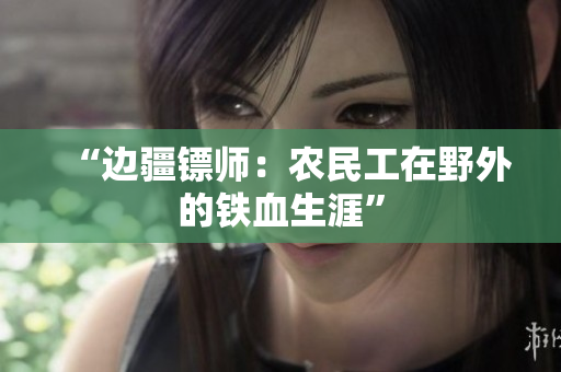 “邊疆鏢師：農(nóng)民工在野外的鐵血生涯”