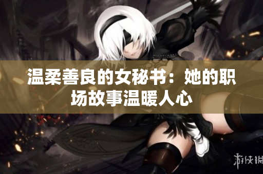 溫柔善良的女秘書：她的職場故事溫暖人心
