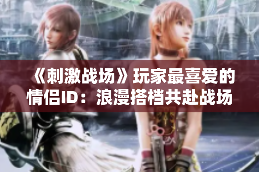 《刺激戰(zhàn)場》玩家最喜愛的情侶ID：浪漫搭檔共赴戰(zhàn)場生死相依