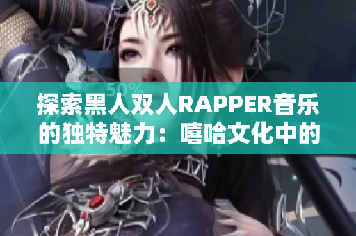 探索黑人雙人RAPPER音樂(lè)的獨(dú)特魅力：嘻哈文化中的雙人組合創(chuàng)作風(fēng)格