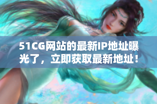 51CG網(wǎng)站的最新IP地址曝光了，立即獲取最新地址！