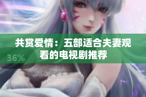共賞愛情：五部適合夫妻觀看的電視劇推薦