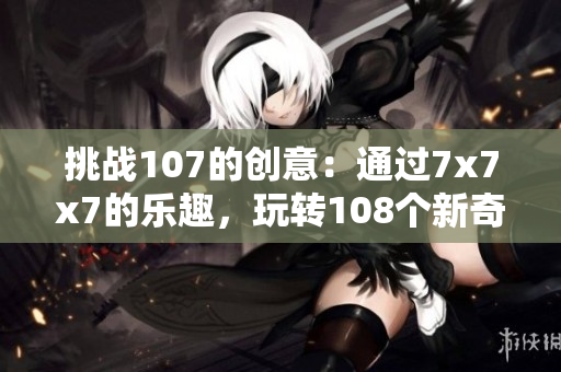 挑戰(zhàn)107的創(chuàng)意：通過7x7x7的樂趣，玩轉(zhuǎn)108個(gè)新奇的組合