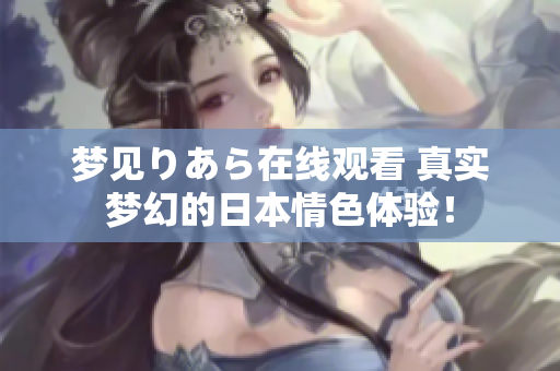 夢見りあら在線觀看 真實夢幻的日本情色體驗！