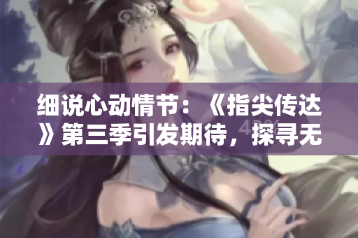 細(xì)說(shuō)心動(dòng)情節(jié)：《指尖傳達(dá)》第三季引發(fā)期待，探尋無(wú)法割舍的情感旋律