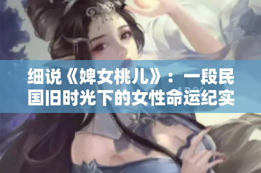 細(xì)說《婢女桃兒》：一段民國(guó)舊時(shí)光下的女性命運(yùn)紀(jì)實(shí)