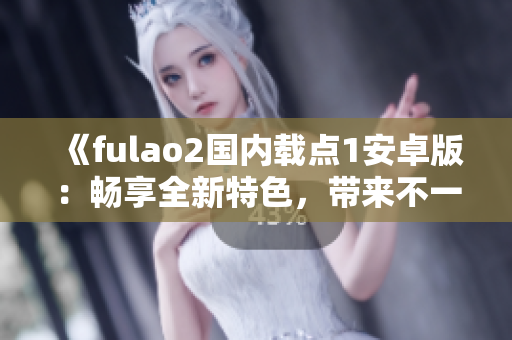 《fulao2國(guó)內(nèi)載點(diǎn)1安卓版：暢享全新特色，帶來不一樣的體驗(yàn)》