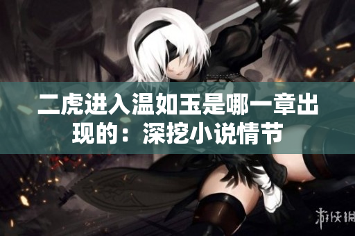 二虎進(jìn)入溫如玉是哪一章出現(xiàn)的：深挖小說情節(jié)
