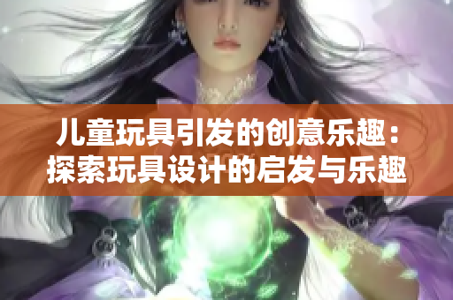 兒童玩具引發(fā)的創(chuàng)意樂趣：探索玩具設(shè)計的啟發(fā)與樂趣