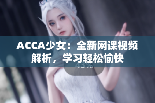 ACCA少女：全新網(wǎng)課視頻解析，學(xué)習(xí)輕松愉快
