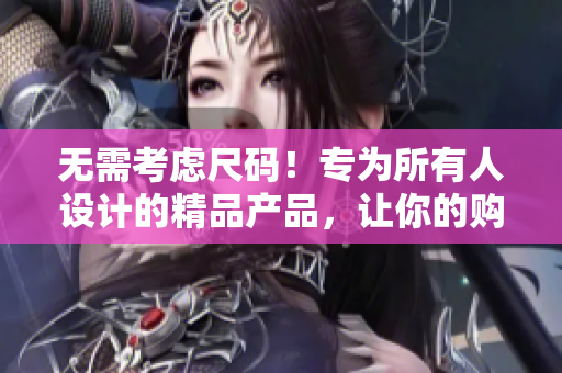 無需考慮尺碼！專為所有人設(shè)計的精品產(chǎn)品，讓你的購物體驗更加自由