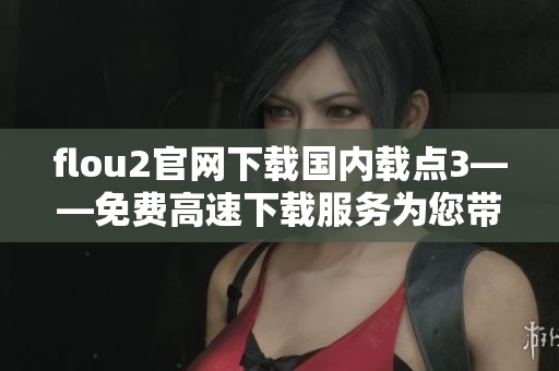 flou2官網(wǎng)下載國內(nèi)載點3——免費高速下載服務(wù)為您帶來更便捷的體驗