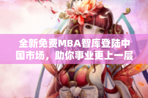 全新免費(fèi)MBA智庫登陸中國市場，助你事業(yè)更上一層樓