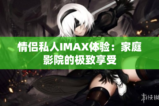 情侶私人IMAX體驗：家庭影院的極致享受