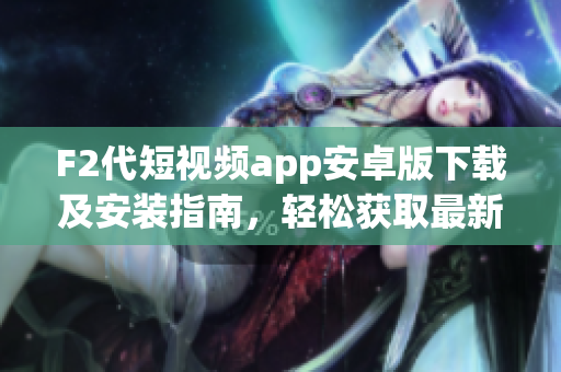 F2代短視頻app安卓版下載及安裝指南，輕松獲取最新短視頻熱門內(nèi)容
