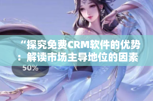 “探究免費(fèi)CRM軟件的優(yōu)勢：解讀市場主導(dǎo)地位的因素”