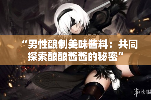 “男性釀制美味醬料：共同探索釀釀醬醬的秘密”