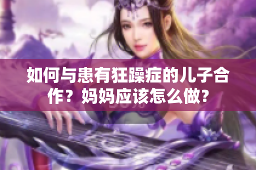 如何與患有狂躁癥的兒子合作？媽媽應(yīng)該怎么做？