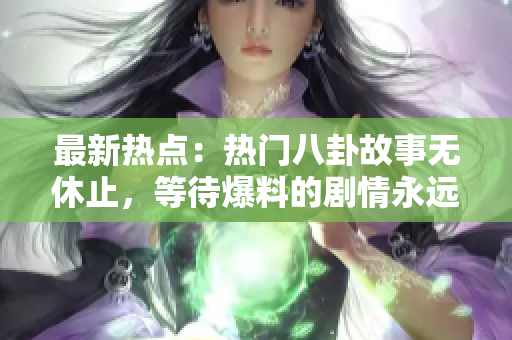最新熱點：熱門八卦故事無休止，等待爆料的劇情永遠(yuǎn)都在進(jìn)行