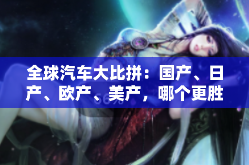 全球汽車大比拼：國(guó)產(chǎn)、日產(chǎn)、歐產(chǎn)、美產(chǎn)，哪個(gè)更勝一籌？