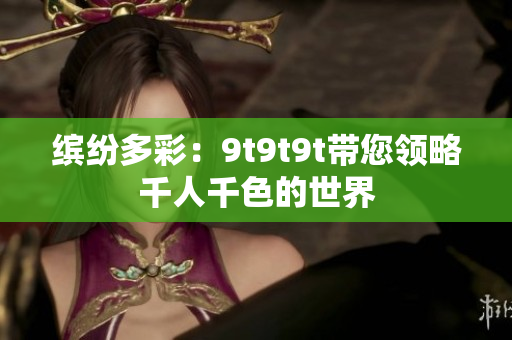 繽紛多彩：9t9t9t帶您領(lǐng)略千人千色的世界