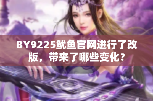 BY9225魷魚官網(wǎng)進(jìn)行了改版，帶來了哪些變化？