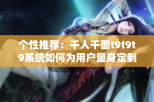 個(gè)性推薦：千人千面t9t9t9系統(tǒng)如何為用戶量身定制內(nèi)容？