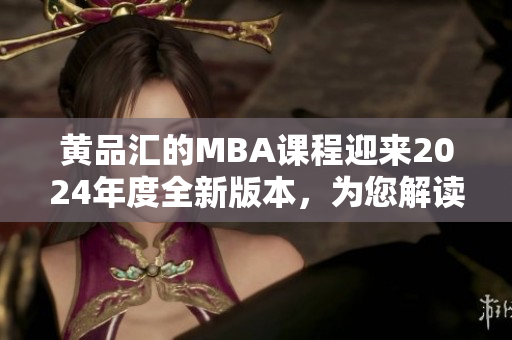 黃品匯的MBA課程迎來(lái)2024年度全新版本，為您解讀最新變化