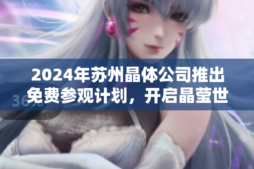 2024年蘇州晶體公司推出免費(fèi)參觀計劃，開啟晶瑩世界之旅