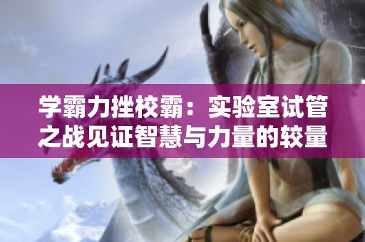 學(xué)霸力挫校霸：實(shí)驗(yàn)室試管之戰(zhàn)見(jiàn)證智慧與力量的較量