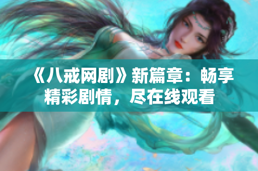 《八戒網(wǎng)劇》新篇章：暢享精彩劇情，盡在線觀看