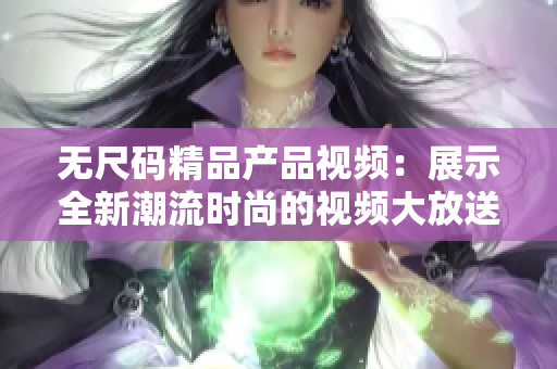 無(wú)尺碼精品產(chǎn)品視頻：展示全新潮流時(shí)尚的視頻大放送