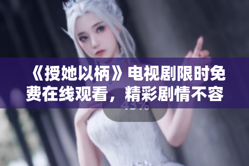 《授她以柄》電視劇限時免費在線觀看，精彩劇情不容錯過!