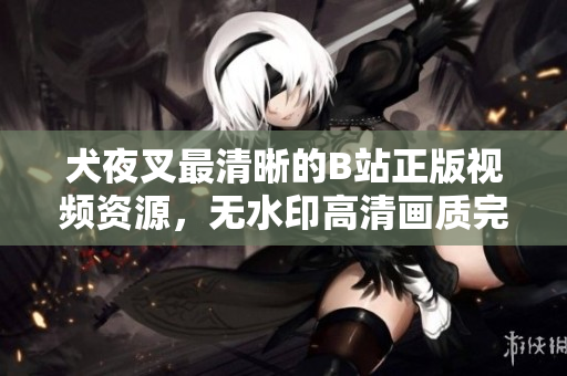 犬夜叉最清晰的B站正版視頻資源，無水印高清畫質(zhì)完整解析