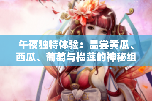 午夜獨(dú)特體驗(yàn)：品嘗黃瓜、西瓜、葡萄與榴蓮的神秘組合
