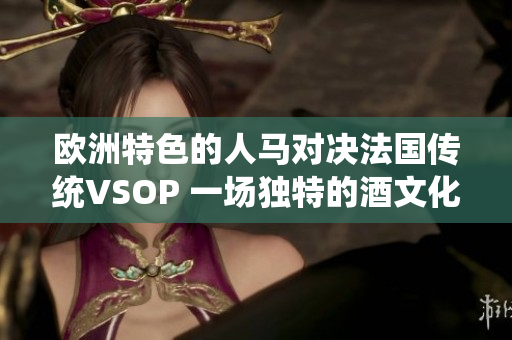 歐洲特色的人馬對決法國傳統(tǒng)VSOP 一場獨(dú)特的酒文化之戰(zhàn)