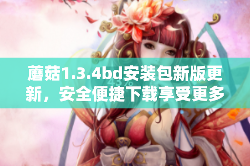 蘑菇1.3.4bd安裝包新版更新，安全便捷下載享受更多功能