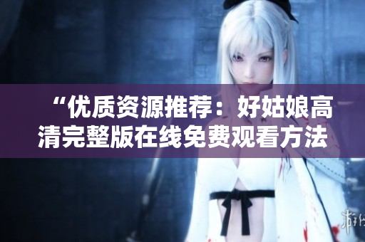 “優(yōu)質(zhì)資源推薦：好姑娘高清完整版在線免費觀看方法解析”