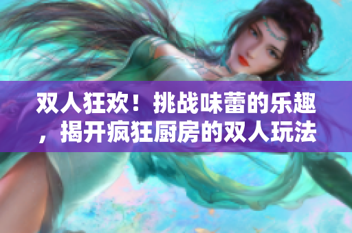 雙人狂歡！挑戰(zhàn)味蕾的樂(lè)趣，揭開(kāi)瘋狂廚房的雙人玩法