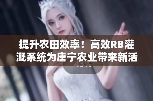 提升農(nóng)田效率！高效RB灌溉系統(tǒng)為唐寧農(nóng)業(yè)帶來(lái)新活力